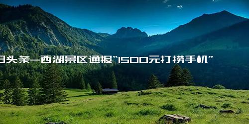 今日头条-西湖景区通报“1500元打捞手机”事件 为自编自导自演的商业推广